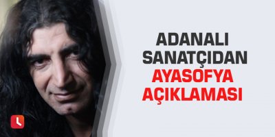 Adanalı sanatçıdan Ayasofya açıklaması