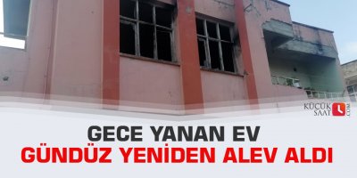 Gece yanan ev gündüz yeniden alev aldı