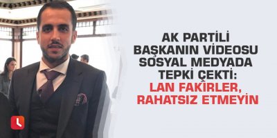 AK Partili başkanın videosu sosyal medyada tepki çekti: Lan fakirler, rahatsız etmeyin