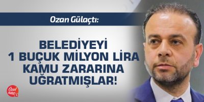 Gülaçtı: Belediyeyi 1 buçuk Milyon lira kamu zararına uğratmışlar!