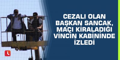 Cezalı olan Adana Demirspor Başkanı, maçı kiraladığı vincin kabininde izledi
