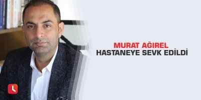 Murat Ağırel hastaneye sevk edildi