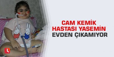 Cam kemik hastası Yasemin evden çıkamıyor