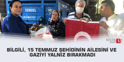 Bilgili, 15 Temmuz şehidinin ailesini ve gaziyi yalnız bırakmadı