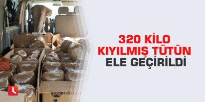 320 kilo kıyılmış tütün ele geçirildi