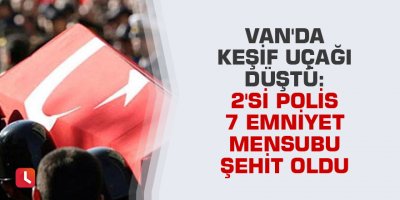 Van'da keşif uçağı düştü; 2'si polis 7 emniyet mensubu şehit oldu