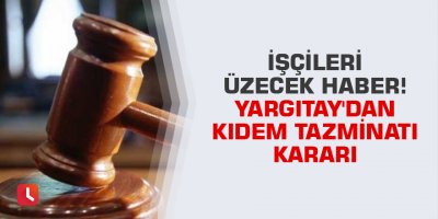 İşçileri üzecek haber! Yargıtay'dan kıdem tazminatı kararı