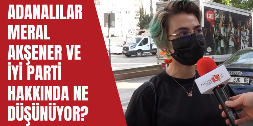 Adanalılar Meral Akşener ve İYİ Parti hakkında ne düşünüyor?